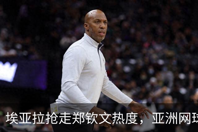埃亚拉抢走郑钦文热度，亚洲网球第一人气女王，WTA造星喜新厌旧