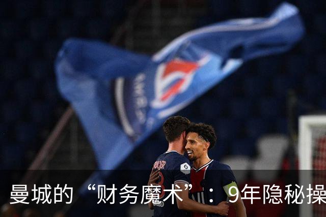 曼城的“财务魔术”：9年隐秘操作终被揭穿