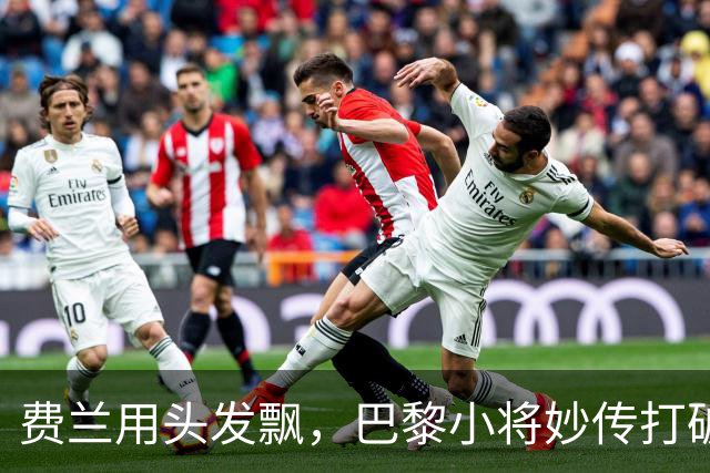 费兰用头发飘，巴黎小将妙传打破僵局！